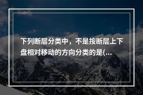 下列断层分类中，不是按断层上下盘相对移动的方向分类的是()。