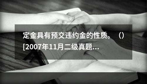 定金具有预交违约金的性质。（）[2007年11月二级真题]