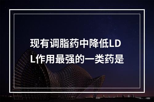 现有调脂药中降低LDL作用最强的一类药是