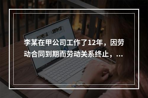 李某在甲公司工作了12年，因劳动合同到期而劳动关系终止，符合