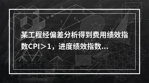 某工程经偏差分析得到费用绩效指数CPI＞1，进度绩效指数SP