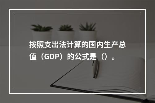 按照支出法计算的国内生产总值（GDP）的公式是（）。