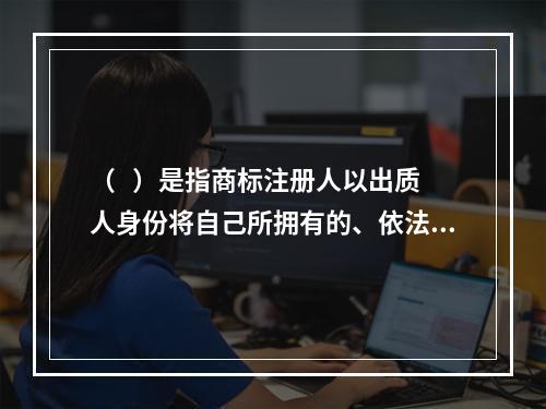 （   ）是指商标注册人以出质人身份将自己所拥有的、依法可以