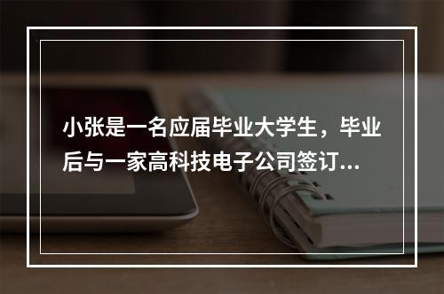 小张是一名应届毕业大学生，毕业后与一家高科技电子公司签订了为