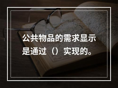 公共物品的需求显示是通过（）实现的。