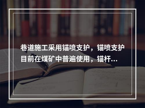 巷道施工采用锚喷支护，锚喷支护目前在煤矿中普遍使用，锚杆支护