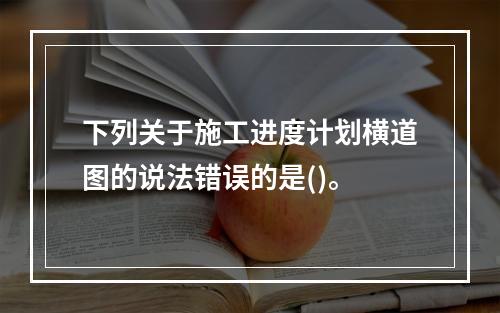 下列关于施工进度计划横道图的说法错误的是()。