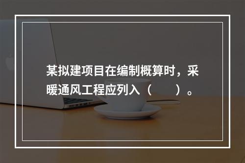 某拟建项目在编制概算时，采暖通风工程应列入（　　）。