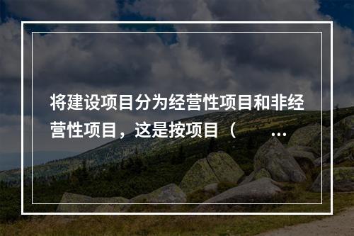 将建设项目分为经营性项目和非经营性项目，这是按项目（　　）进