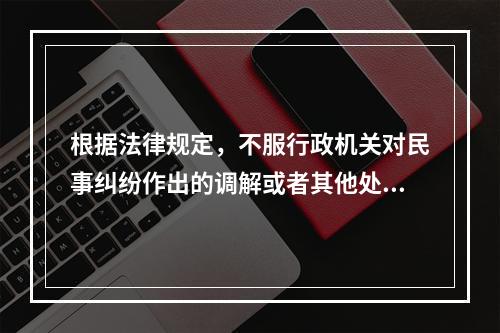 根据法律规定，不服行政机关对民事纠纷作出的调解或者其他处理，