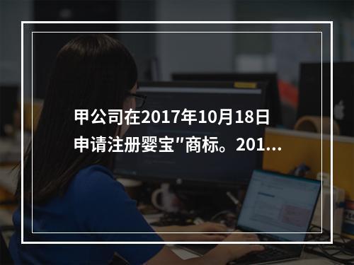 甲公司在2017年10月18日申请注册婴宝″商标。2018年