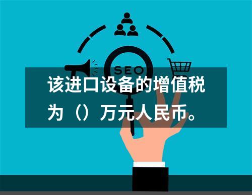 该进口设备的增值税为（）万元人民币。