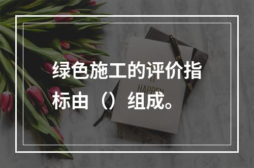 绿色施工的评价指标由（）组成。