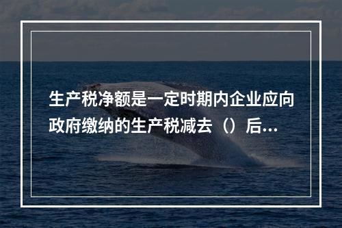 生产税净额是一定时期内企业应向政府缴纳的生产税减去（）后的差