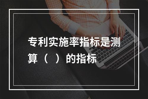 专利实施率指标是测算（   ）的指标