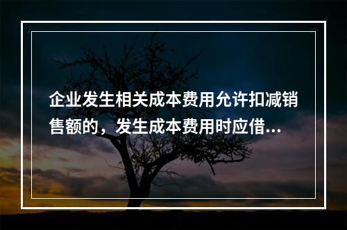 企业发生相关成本费用允许扣减销售额的，发生成本费用时应借记的