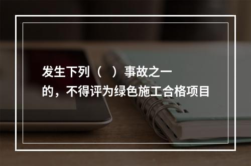 发生下列（    ）事故之一的，不得评为绿色施工合格项目