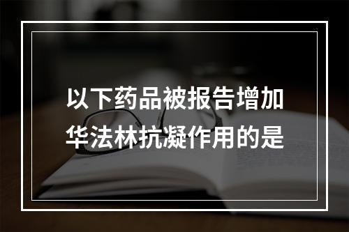 以下药品被报告增加华法林抗凝作用的是