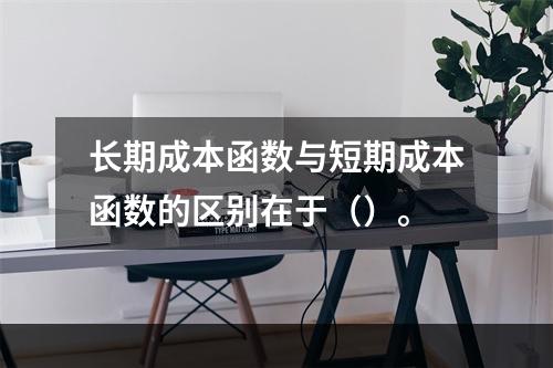 长期成本函数与短期成本函数的区别在于（）。