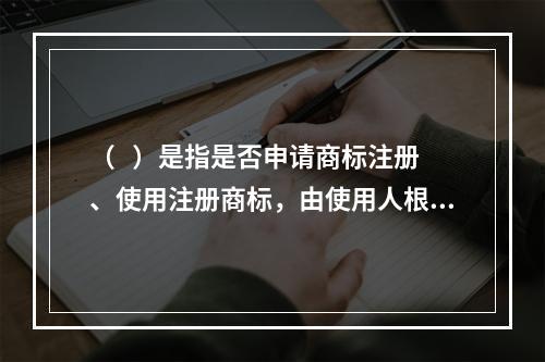 （   ）是指是否申请商标注册、使用注册商标，由使用人根据自