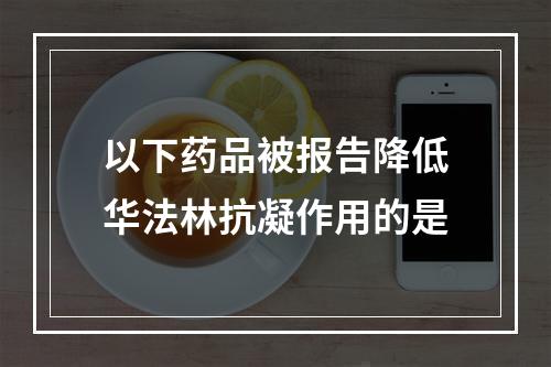 以下药品被报告降低华法林抗凝作用的是