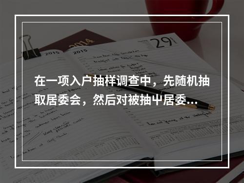 在一项入户抽样调查中，先随机抽取居委会，然后对被抽屮居委会的