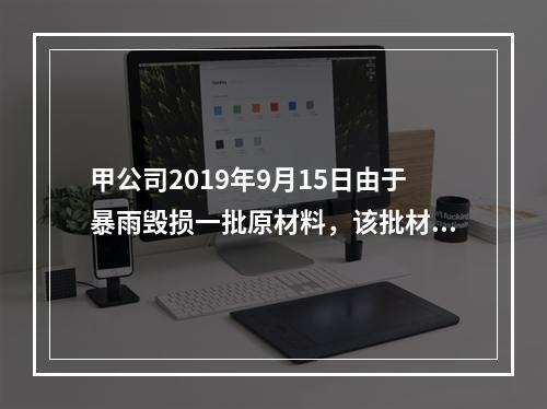 甲公司2019年9月15日由于暴雨毁损一批原材料，该批材料系