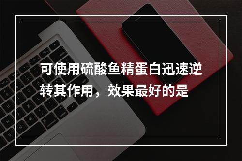 可使用硫酸鱼精蛋白迅速逆转其作用，效果最好的是