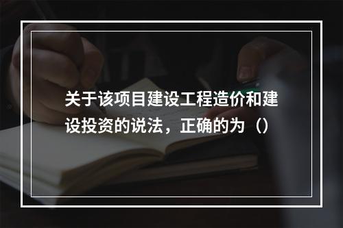 关于该项目建设工程造价和建设投资的说法，正确的为（）