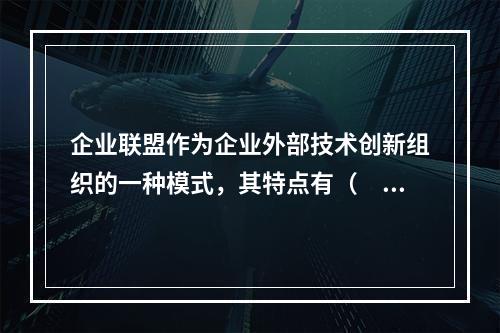 企业联盟作为企业外部技术创新组织的一种模式，其特点有（　）。