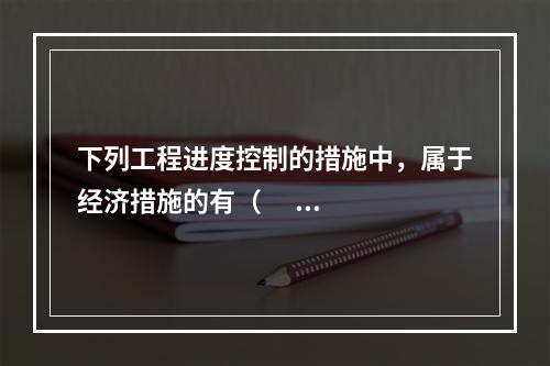 下列工程进度控制的措施中，属于经济措施的有（      ）。