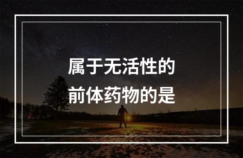 属于无活性的前体药物的是