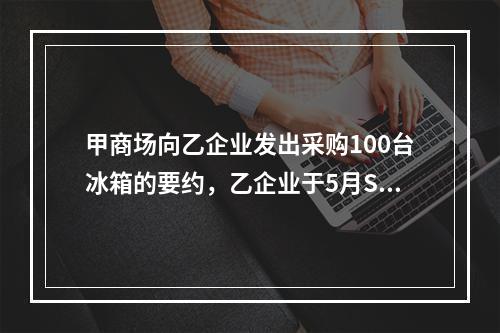 甲商场向乙企业发出采购100台冰箱的要约，乙企业于5月S日寄