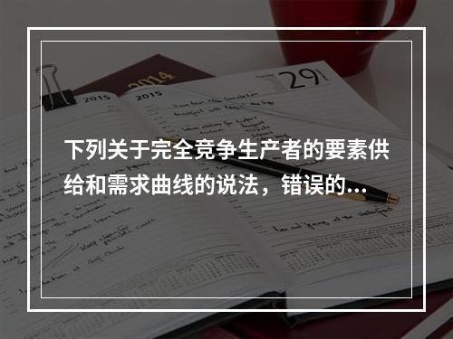 下列关于完全竞争生产者的要素供给和需求曲线的说法，错误的是（