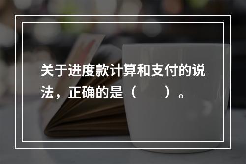 关于进度款计算和支付的说法，正确的是（　　）。