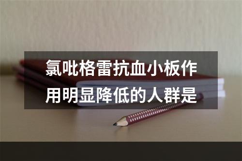 氯吡格雷抗血小板作用明显降低的人群是