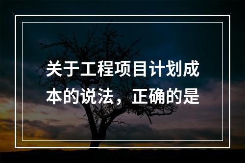 关于工程项目计划成本的说法，正确的是