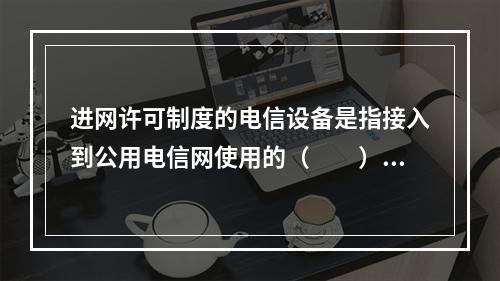 进网许可制度的电信设备是指接入到公用电信网使用的（　　）。