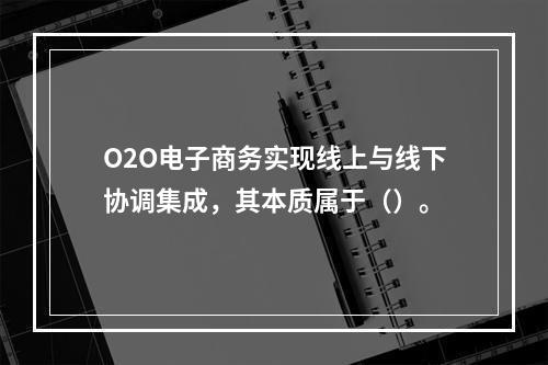 O2O电子商务实现线上与线下协调集成，其本质属于（）。