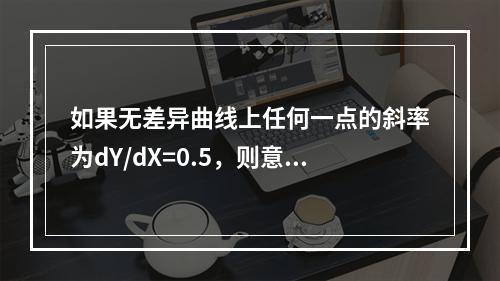 如果无差异曲线上任何一点的斜率为dY/dX=0.5，则意味着