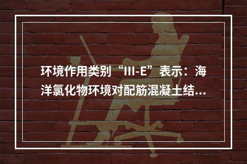 环境作用类别“Ⅲ-E”表示：海洋氯化物环境对配筋混凝土结构的