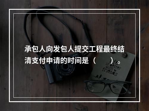 承包人向发包人提交工程最终结清支付申请的时间是（　　）。