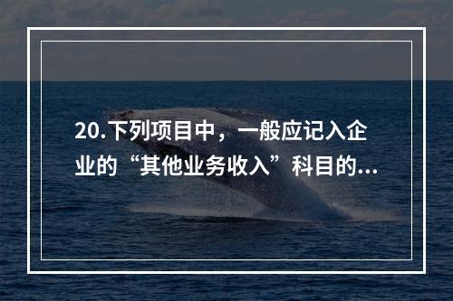 20.下列项目中，一般应记入企业的“其他业务收入”科目的有（