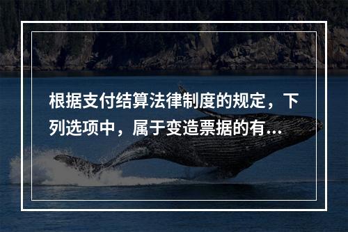 根据支付结算法律制度的规定，下列选项中，属于变造票据的有（　