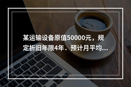 某运输设备原值50000元，规定折旧年限4年．预计月平均行驶