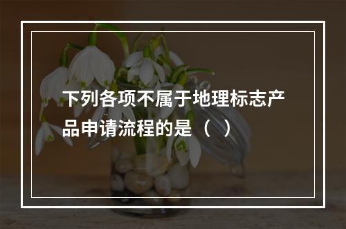 下列各项不属于地理标志产品申请流程的是（   ）