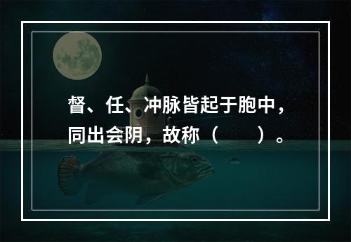 督、任、冲脉皆起于胞中，同出会阴，故称（　　）。