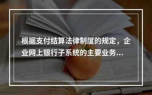 根据支付结算法律制度的规定，企业网上银行子系统的主要业务功能