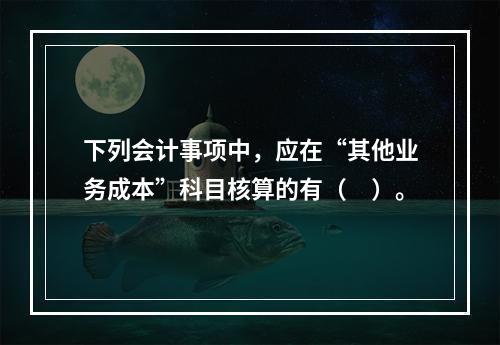 下列会计事项中，应在“其他业务成本”科目核算的有（　）。