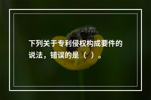 下列关于专利侵权构成要件的说法，错误的是（   ）。